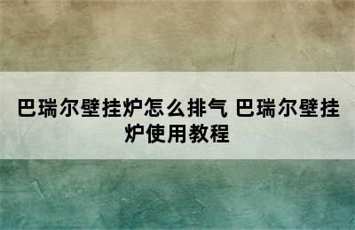 巴瑞尔壁挂炉怎么排气 巴瑞尔壁挂炉使用教程